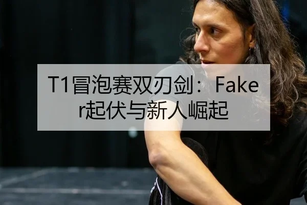T1冒泡赛双刃剑：Faker起伏与新人崛起