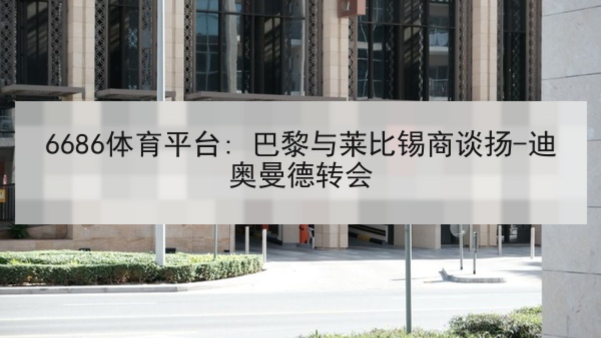 6686体育平台: 巴黎与莱比锡商谈扬-迪奥曼德转会 6686体育平台: 巴黎与莱比锡商谈扬-迪奥曼德转会