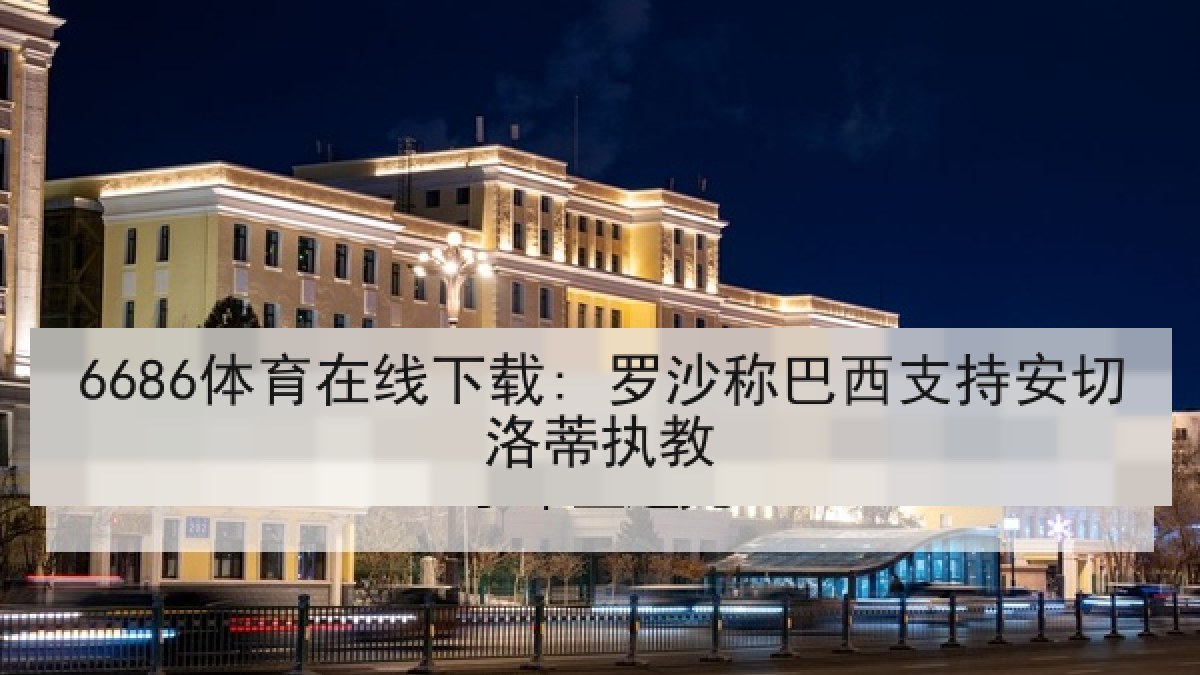 6686体育在线下载: 罗沙称巴西支持安切洛蒂执教