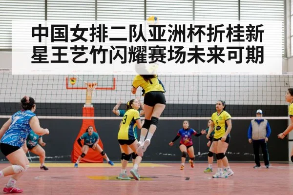 中国女排二队亚洲杯折桂新星王艺竹闪耀赛场未来可期