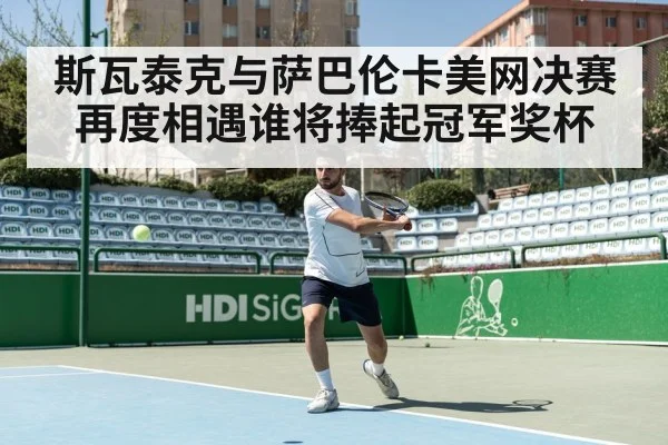 斯瓦泰克与萨巴伦卡美网决赛再度相遇谁将捧起冠军奖杯