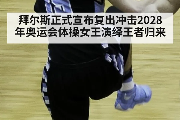 拜尔斯正式宣布复出冲击2028年奥运会体操女王演绎王者归来
