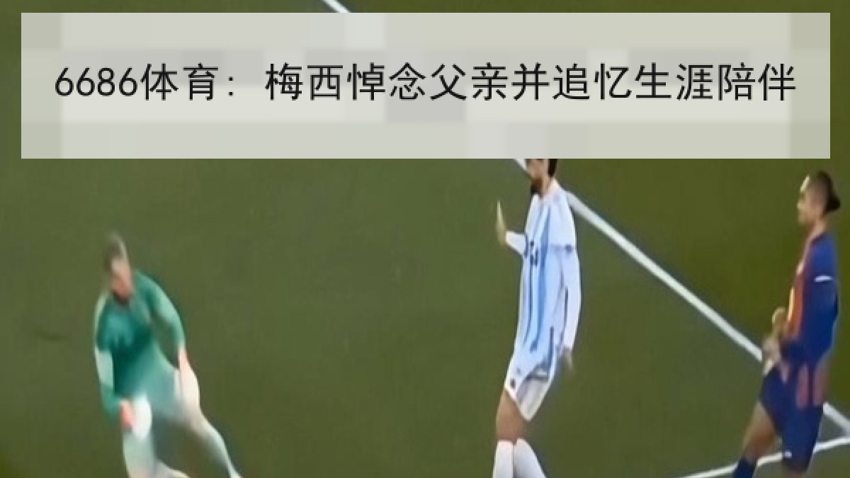 6686体育: 梅西悼念父亲并追忆生涯陪伴