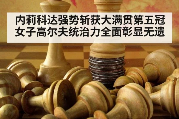 内莉科达强势斩获大满贯第五冠 女子高尔夫统治力全面彰显无遗