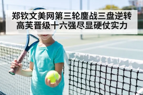 郑钦文美网第三轮鏖战三盘逆转高芙晋级十六强尽显硬仗实力