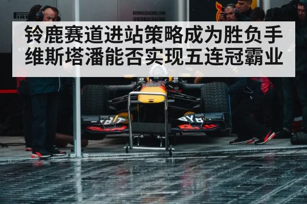 铃鹿赛道进站策略成为胜负手 维斯塔潘能否实现五连冠霸业