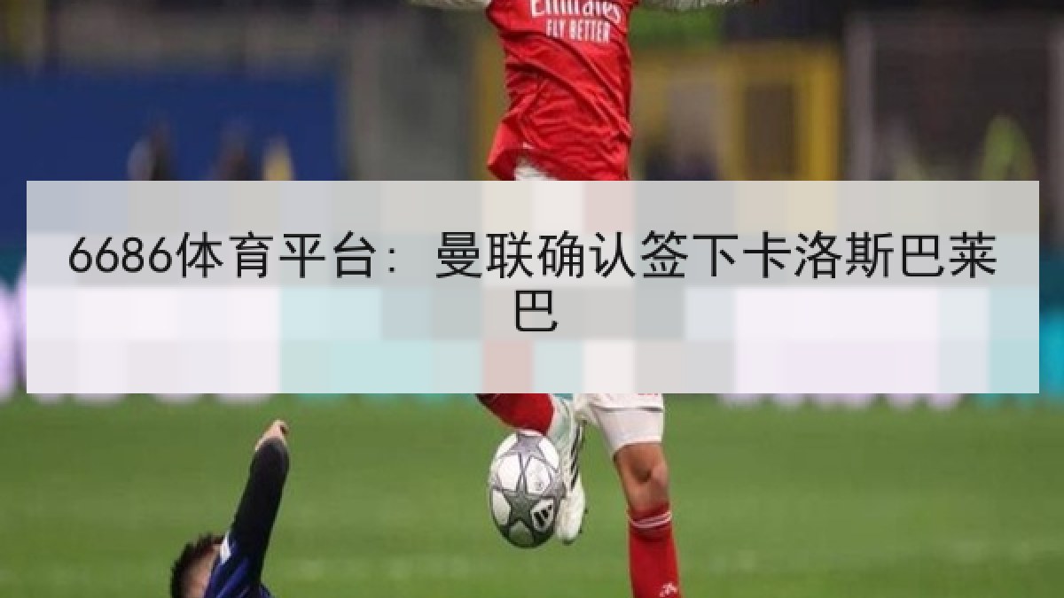 6686体育平台: 曼联确认签下卡洛斯巴莱巴