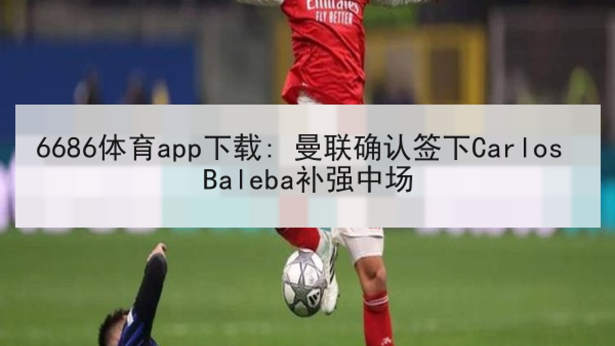 6686体育app下载: 曼联确认签下Carlos Baleba补强中场