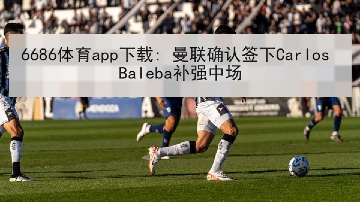 6686体育app下载: 曼联确认签下Carlos Baleba补强中场