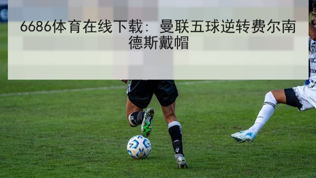 6686体育在线下载: 曼联五球逆转费尔南德斯戴帽