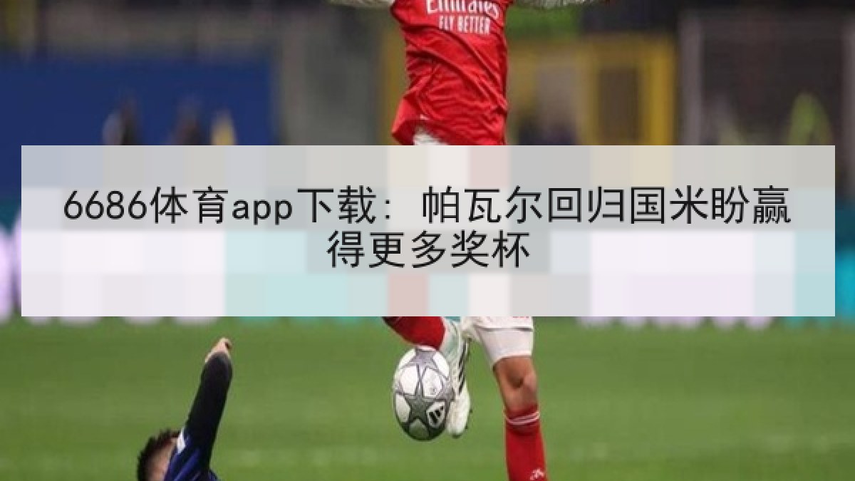 6686体育app下载: 帕瓦尔回归国米盼赢得更多奖杯