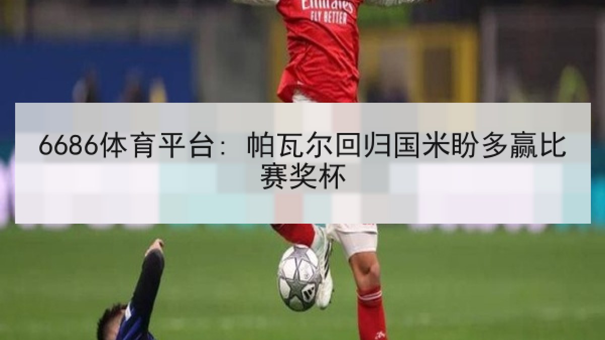 6686体育平台: 帕瓦尔回归国米盼多赢比赛奖杯
