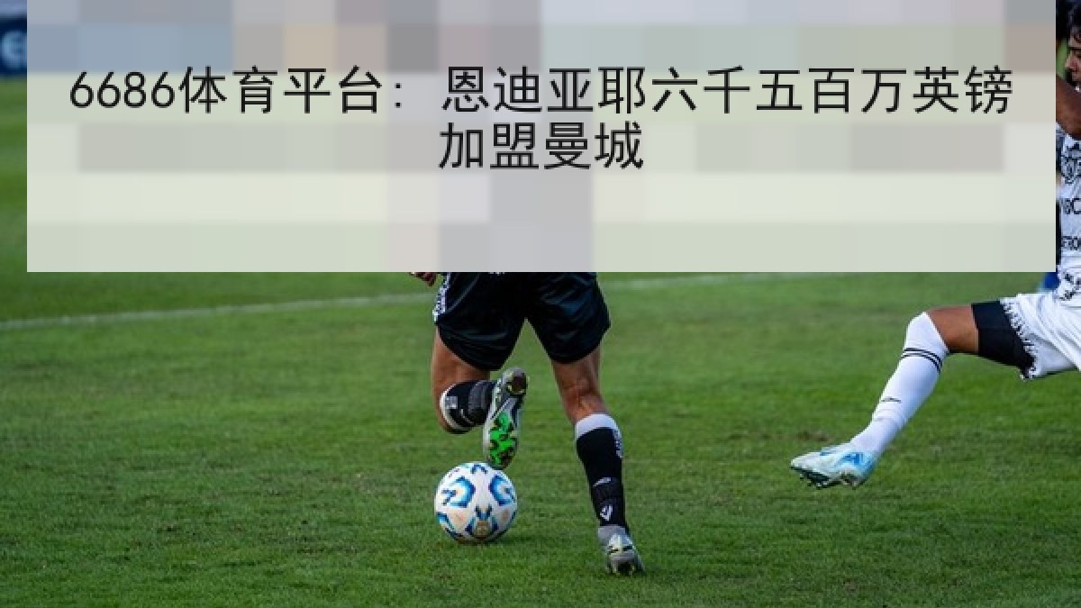 6686体育平台: 恩迪亚耶六千五百万英镑加盟曼城