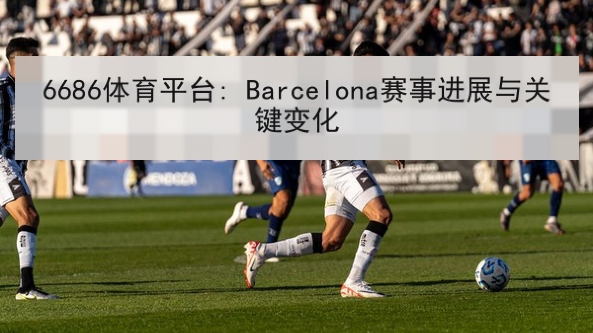 6686体育平台: Barcelona赛事进展与关键变化