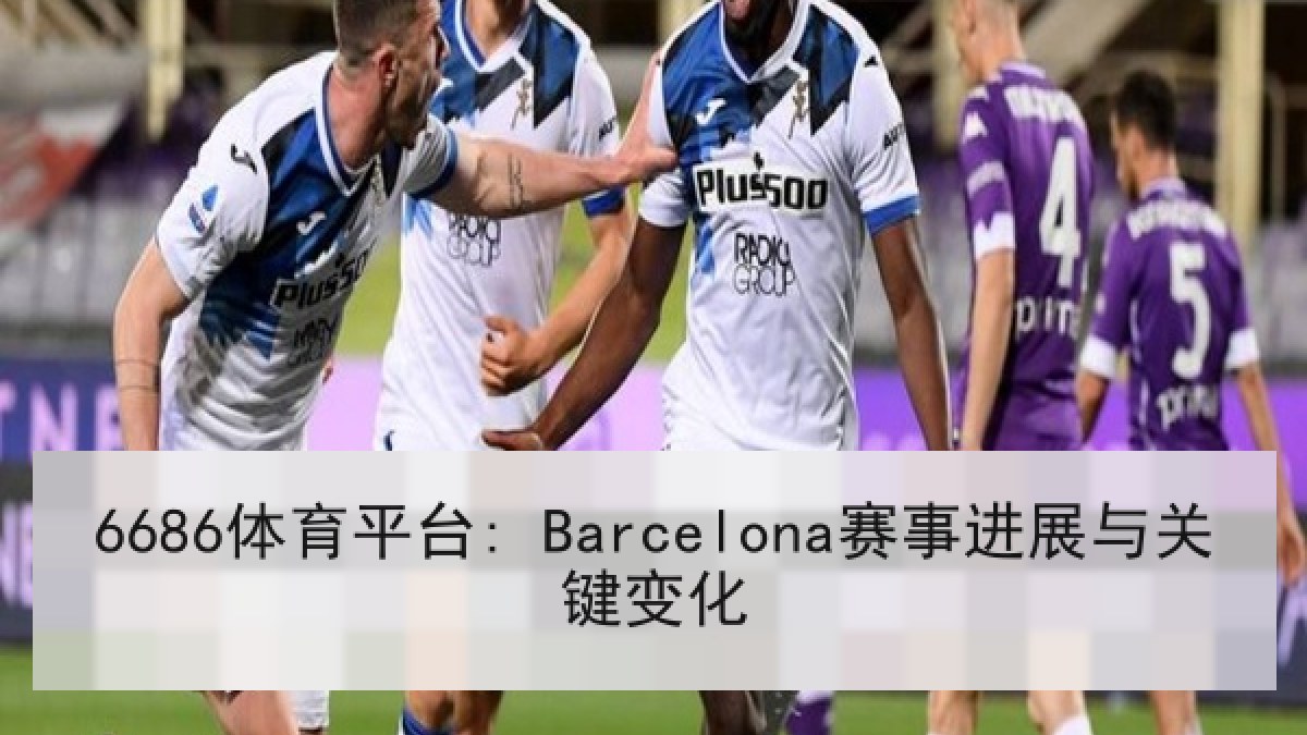6686体育平台: Barcelona赛事进展与关键变化