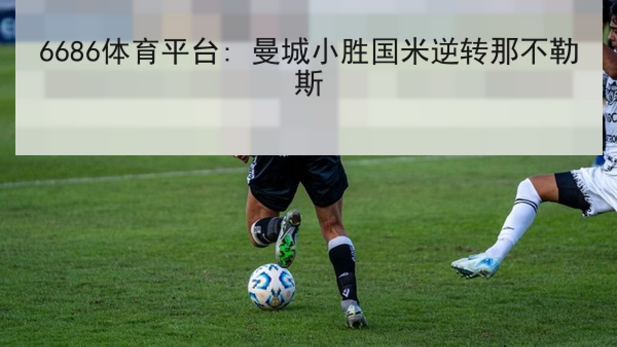 6686体育平台: 曼城小胜国米逆转那不勒斯