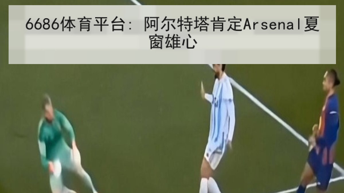 6686体育平台: 阿尔特塔肯定Arsenal夏窗雄心