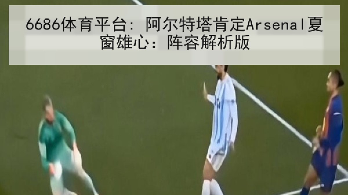 6686体育平台: 阿尔特塔肯定Arsenal夏窗雄心：阵容解析版