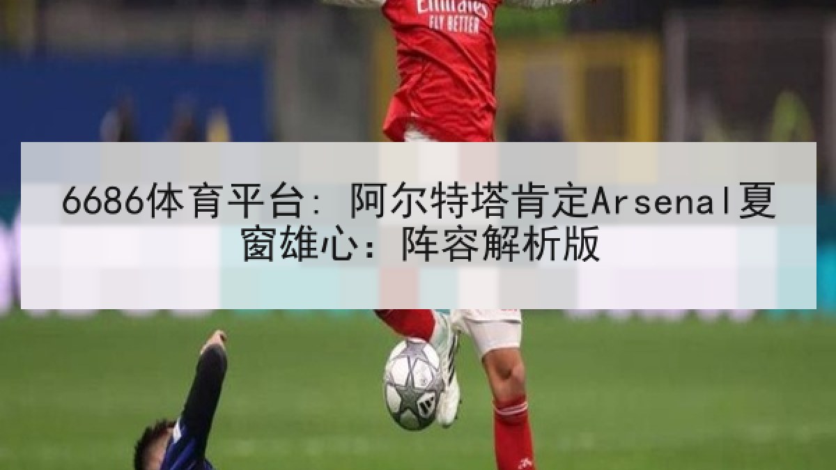 6686体育平台: 阿尔特塔肯定Arsenal夏窗雄心：阵容解析版