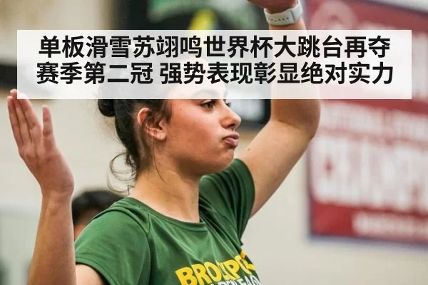单板滑雪苏翊鸣世界杯大跳台再夺赛季第二冠 强势表现彰显绝对实力