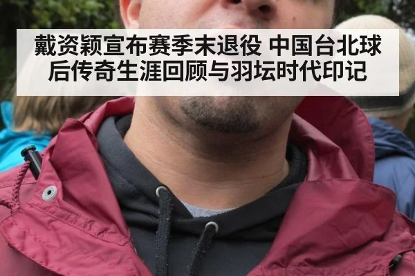 戴资颖宣布赛季末退役 中国台北球后传奇生涯回顾与羽坛时代印记