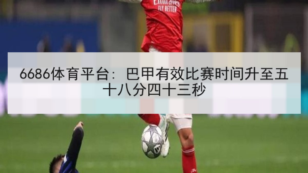 6686体育平台: 巴甲有效比赛时间升至五十八分四十三秒