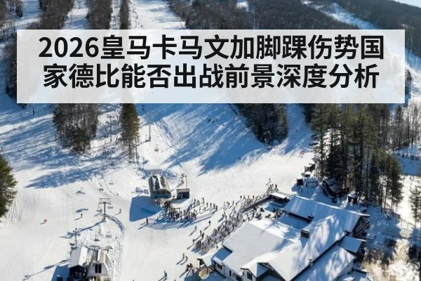 2026皇马卡马文加脚踝伤势国家德比能否出战前景深度分析
